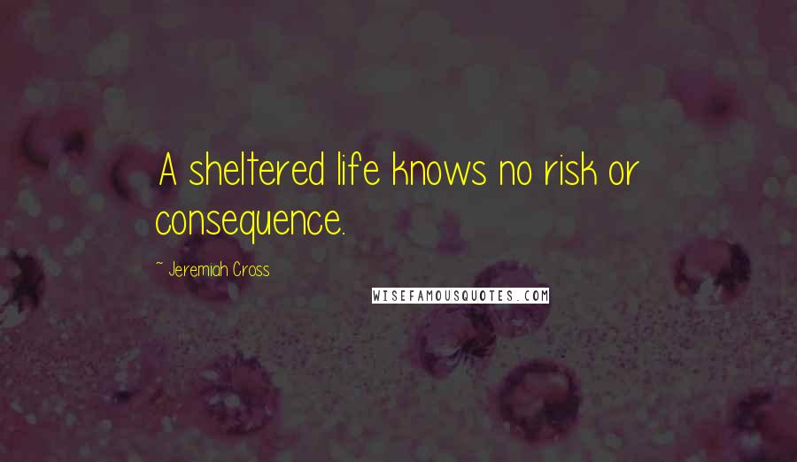 Jeremiah Cross quotes: A sheltered life knows no risk or consequence.