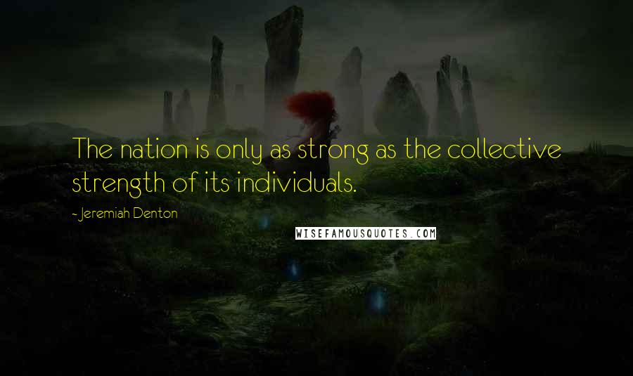 Jeremiah Denton quotes: The nation is only as strong as the collective strength of its individuals.