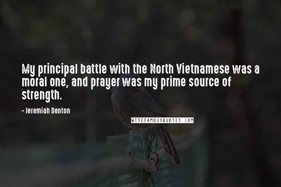 Jeremiah Denton quotes: My principal battle with the North Vietnamese was a moral one, and prayer was my prime source of strength.