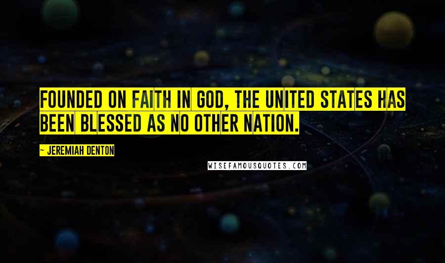 Jeremiah Denton quotes: Founded on faith in God, the United States has been blessed as no other nation.