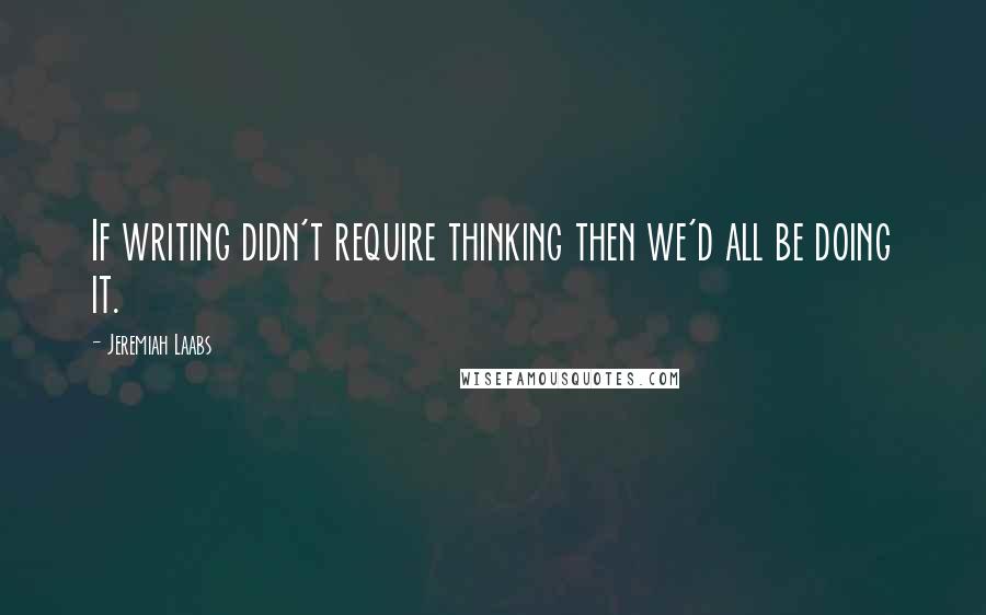 Jeremiah Laabs quotes: If writing didn't require thinking then we'd all be doing it.