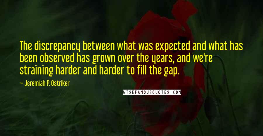 Jeremiah P. Ostriker quotes: The discrepancy between what was expected and what has been observed has grown over the years, and we're straining harder and harder to fill the gap.