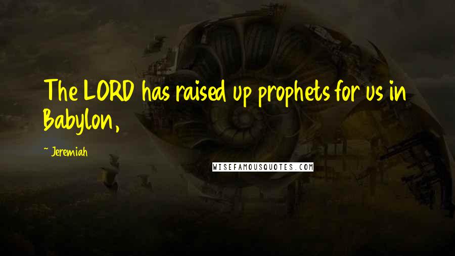 Jeremiah quotes: The LORD has raised up prophets for us in Babylon,
