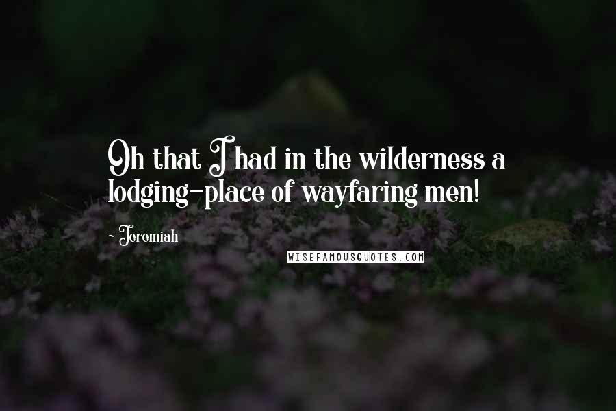 Jeremiah quotes: Oh that I had in the wilderness a lodging-place of wayfaring men!