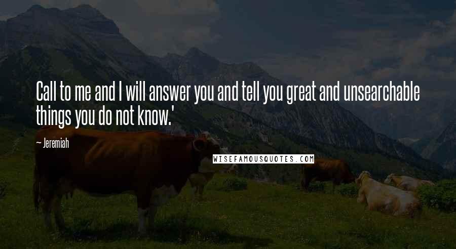 Jeremiah quotes: Call to me and I will answer you and tell you great and unsearchable things you do not know.'