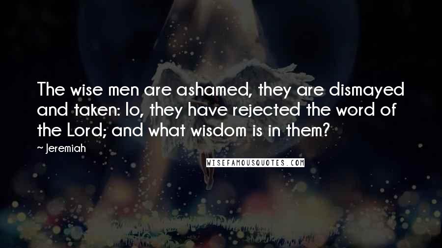 Jeremiah quotes: The wise men are ashamed, they are dismayed and taken: lo, they have rejected the word of the Lord; and what wisdom is in them? Jeremiah quotes: The wise men are ashamed, they are dismayed and taken: lo, they have rejected the word of the Lord; and what wisdom is in them?