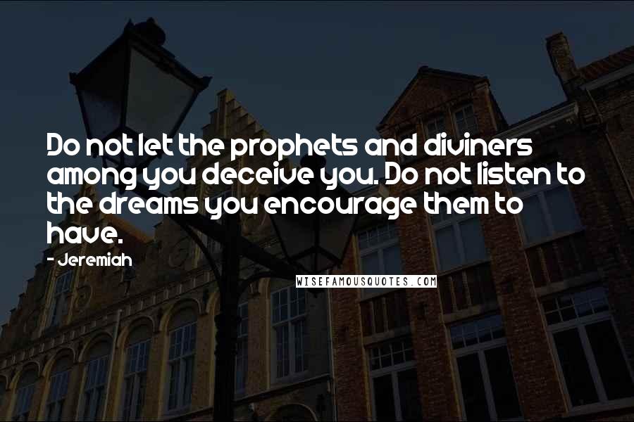 Jeremiah quotes: Do not let the prophets and diviners among you deceive you. Do not listen to the dreams you encourage them to have. Jeremiah quotes: Do not let the prophets and diviners among you deceive you. Do not listen to the dreams you encourage them to have.