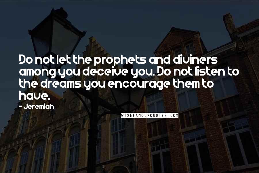 Jeremiah quotes: Do not let the prophets and diviners among you deceive you. Do not listen to the dreams you encourage them to have.