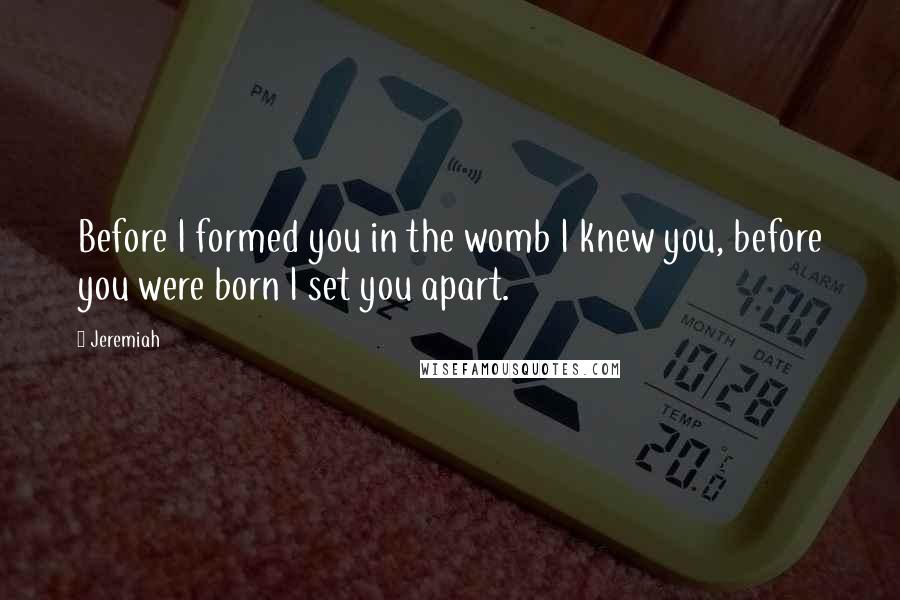 Jeremiah quotes: Before I formed you in the womb I knew you, before you were born I set you apart.