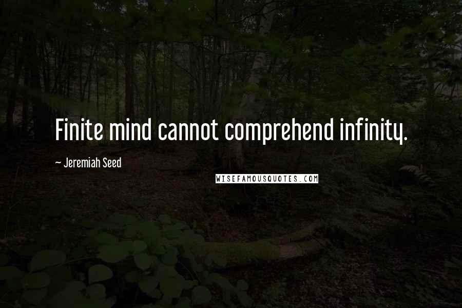 Jeremiah Seed quotes: Finite mind cannot comprehend infinity.