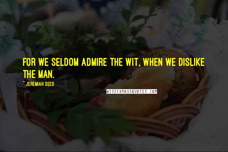 Jeremiah Seed quotes: For we seldom admire the wit, when we dislike the man.