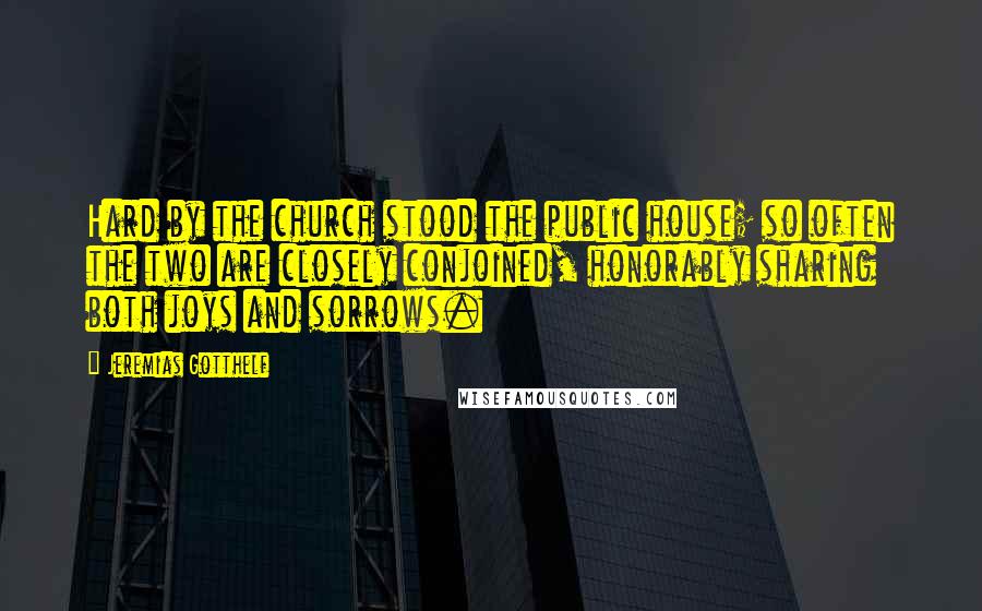 Jeremias Gotthelf quotes: Hard by the church stood the public house; so often the two are closely conjoined, honorably sharing both joys and sorrows.