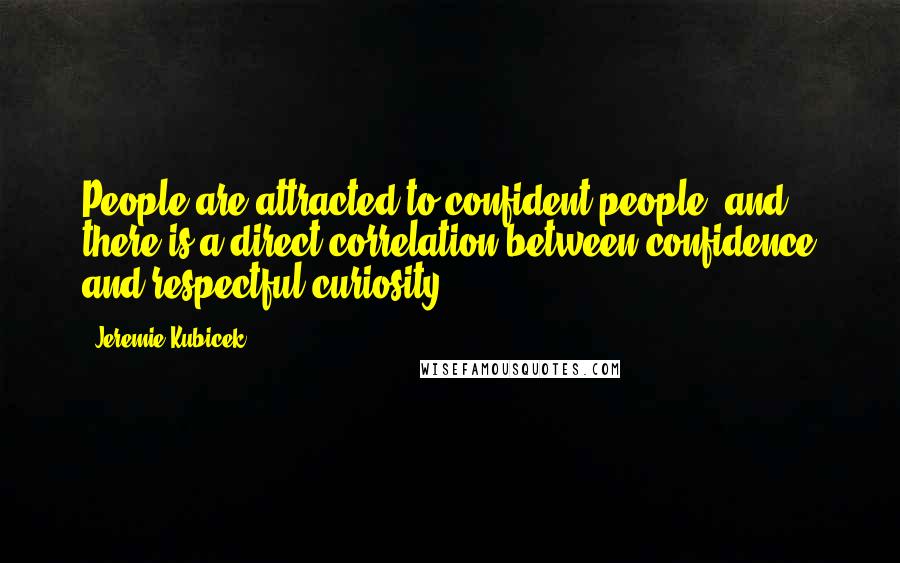 Jeremie Kubicek quotes: People are attracted to confident people, and there is a direct correlation between confidence and respectful curiosity. Jeremie Kubicek quotes: People are attracted to confident people, and there is a direct correlation between confidence and respectful curiosity.