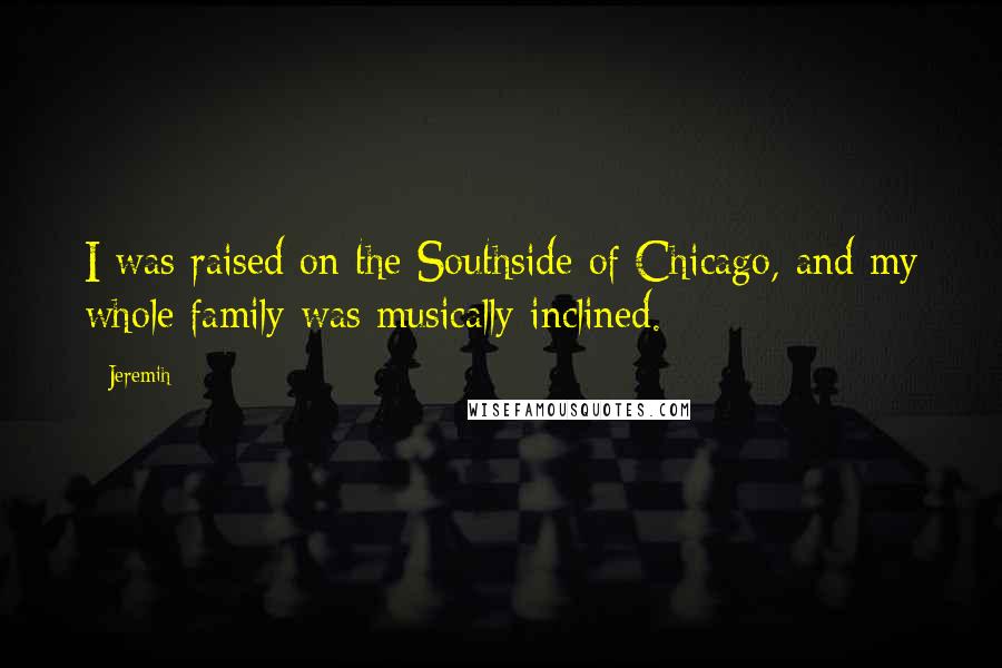 Jeremih quotes: I was raised on the Southside of Chicago, and my whole family was musically-inclined.