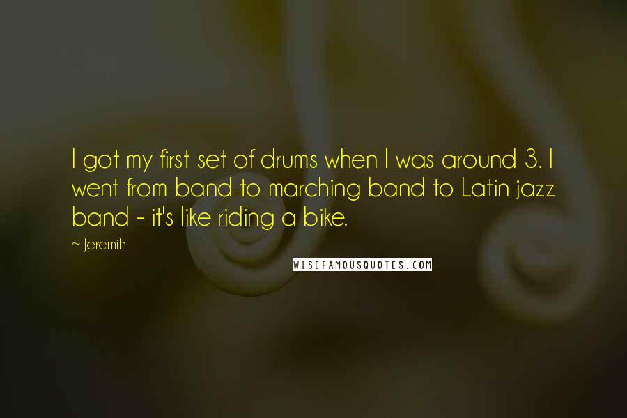 Jeremih quotes: I got my first set of drums when I was around 3. I went from band to marching band to Latin jazz band - it's like riding a bike.