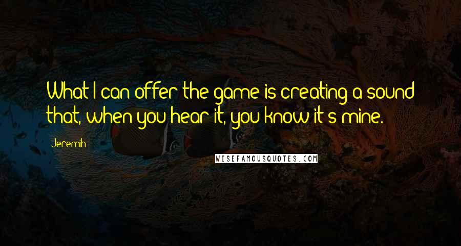 Jeremih quotes: What I can offer the game is creating a sound that, when you hear it, you know it's mine.