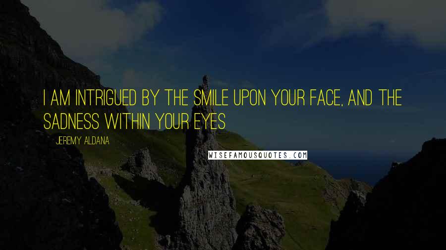 Jeremy Aldana quotes: I am intrigued by the smile upon your face, and the sadness within your eyes