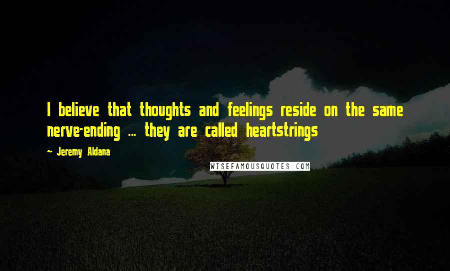 Jeremy Aldana quotes: I believe that thoughts and feelings reside on the same nerve-ending ... they are called heartstrings