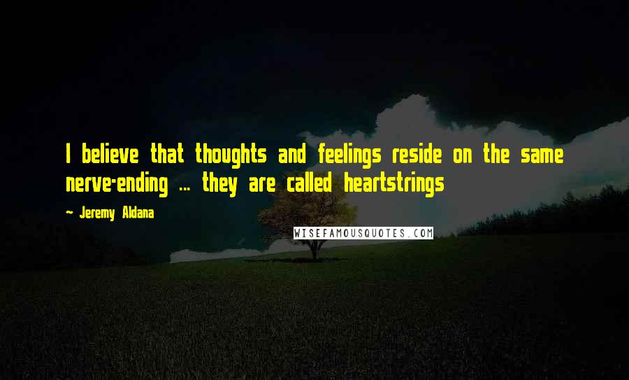 Jeremy Aldana quotes: I believe that thoughts and feelings reside on the same nerve-ending ... they are called heartstrings Jeremy Aldana quotes: I believe that thoughts and feelings reside on the same nerve-ending ... they are called heartstrings