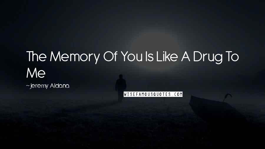 Jeremy Aldana quotes: The Memory Of You Is Like A Drug To Me