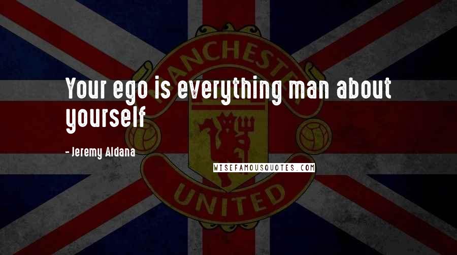 Jeremy Aldana quotes: Your ego is everything man about yourself