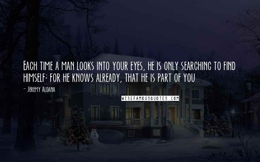 Jeremy Aldana quotes: Each time a man looks into your eyes, he is only searching to find himself; for he knows already, that he is part of you Jeremy Aldana quotes: Each time a man looks into your eyes, he is only searching to find himself; for he knows already, that he is part of you