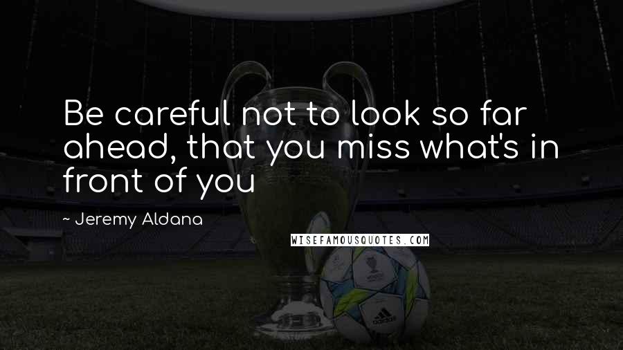 Jeremy Aldana quotes: Be careful not to look so far ahead, that you miss what's in front of you