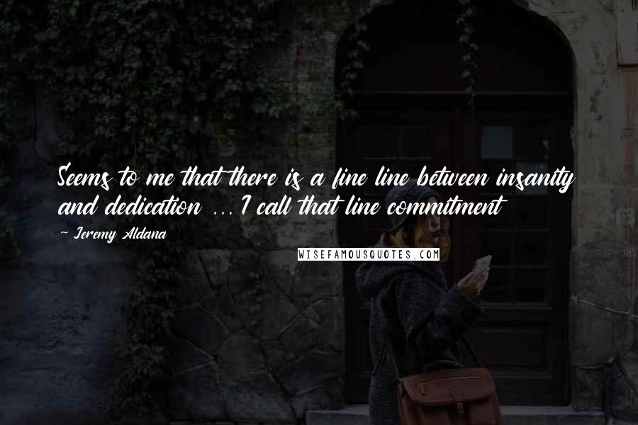 Jeremy Aldana quotes: Seems to me that there is a fine line between insanity and dedication ... I call that line commitment Jeremy Aldana quotes: Seems to me that there is a fine line between insanity and dedication ... I call that line commitment