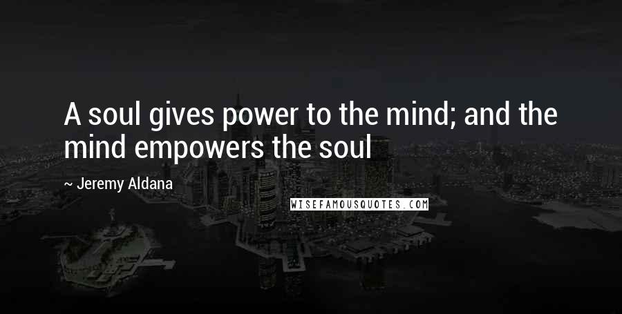 Jeremy Aldana quotes: A soul gives power to the mind; and the mind empowers the soul