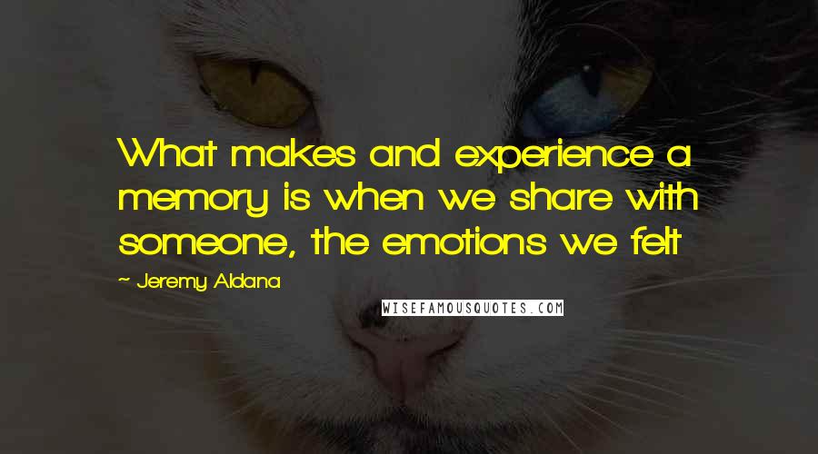 Jeremy Aldana quotes: What makes and experience a memory is when we share with someone, the emotions we felt