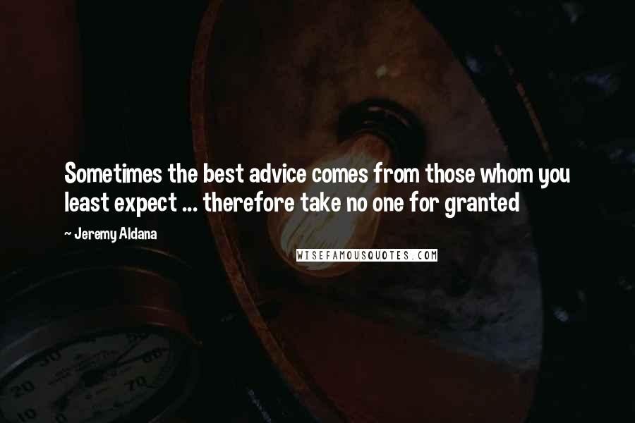 Jeremy Aldana quotes: Sometimes the best advice comes from those whom you least expect ... therefore take no one for granted