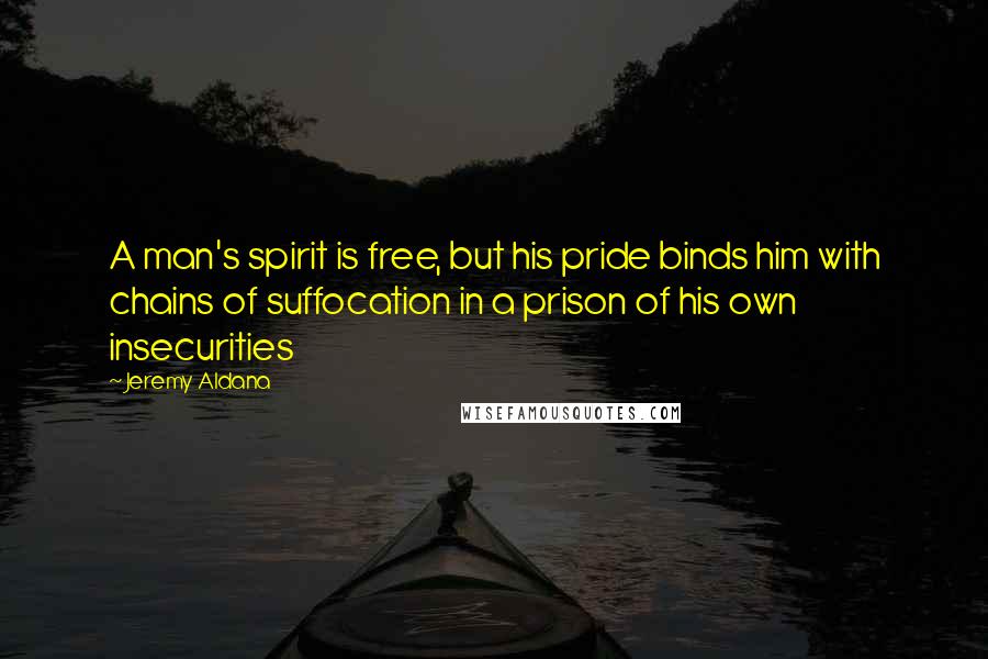Jeremy Aldana quotes: A man's spirit is free, but his pride binds him with chains of suffocation in a prison of his own insecurities