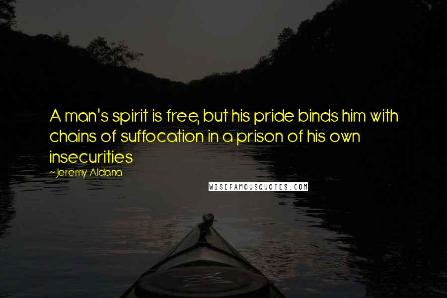 Jeremy Aldana quotes: A man's spirit is free, but his pride binds him with chains of suffocation in a prison of his own insecurities Jeremy Aldana quotes: A man's spirit is free, but his pride binds him with chains of suffocation in a prison of his own insecurities