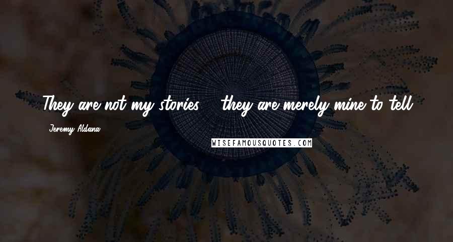 Jeremy Aldana quotes: They are not my stories ... they are merely mine to tell