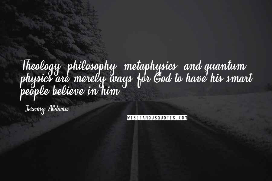 Jeremy Aldana quotes: Theology, philosophy, metaphysics, and quantum physics are merely ways for God to have his smart people believe in him Jeremy Aldana quotes: Theology, philosophy, metaphysics, and quantum physics are merely ways for God to have his smart people believe in him