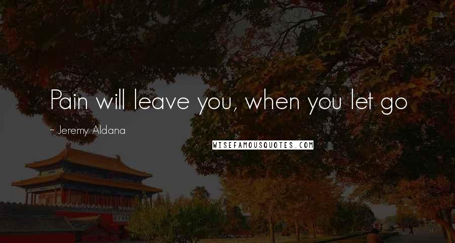 Jeremy Aldana quotes: Pain will leave you, when you let go