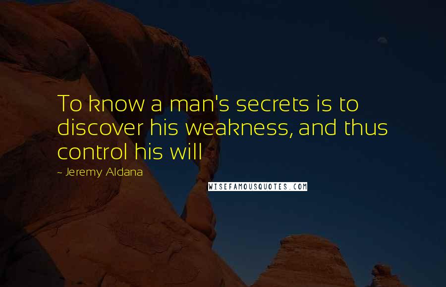 Jeremy Aldana quotes: To know a man's secrets is to discover his weakness, and thus control his will