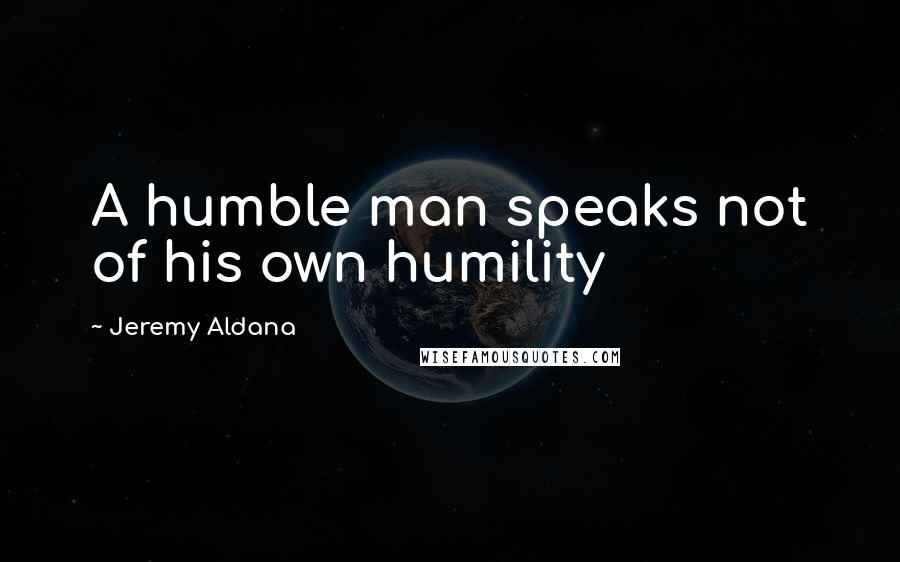 Jeremy Aldana quotes: A humble man speaks not of his own humility