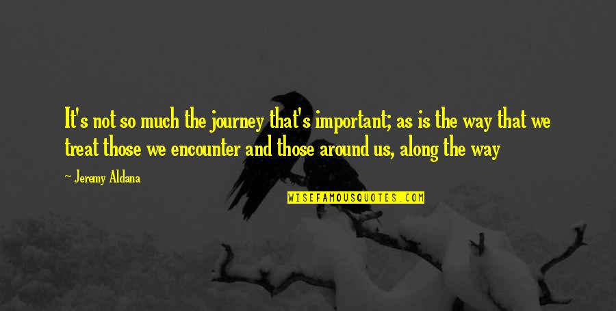 Jeremy Aldana Quotes By Jeremy Aldana: It's not so much the journey that's important;