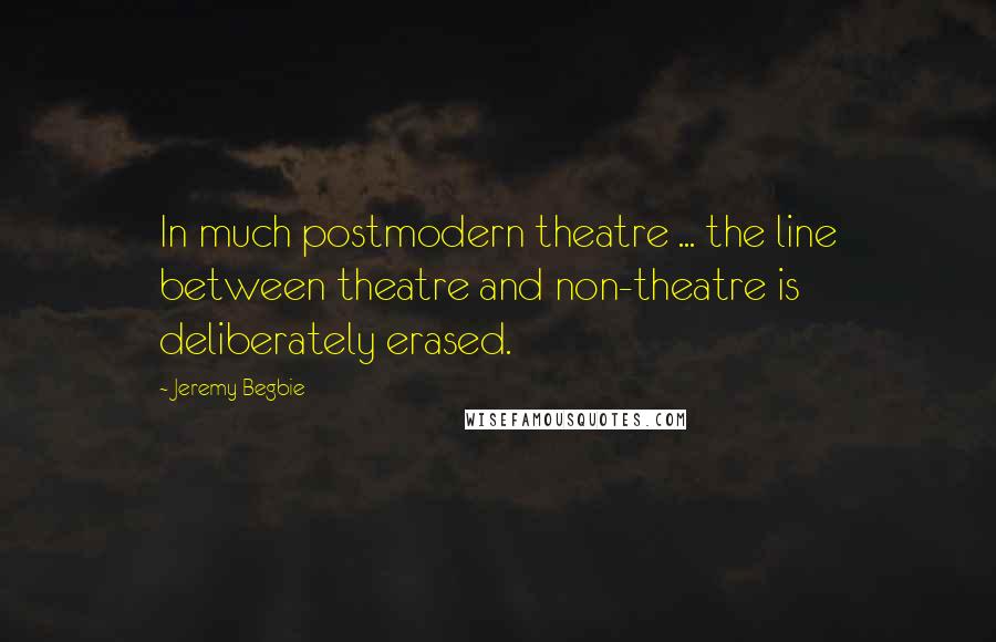 Jeremy Begbie quotes: In much postmodern theatre ... the line between theatre and non-theatre is deliberately erased.