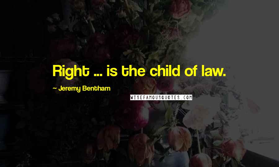 Jeremy Bentham quotes: Right ... is the child of law.