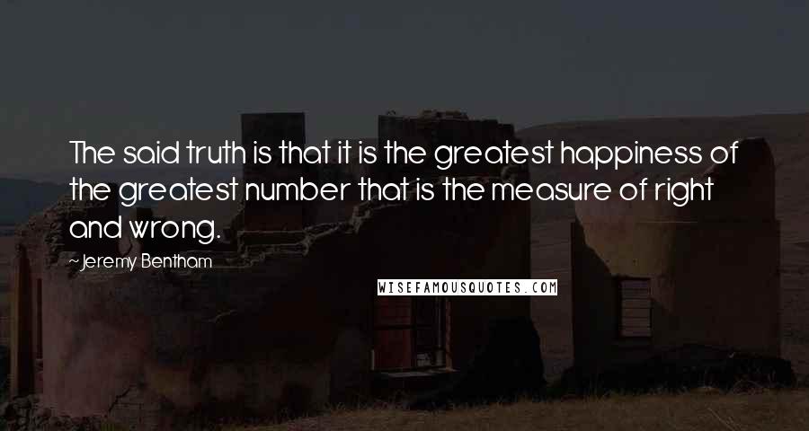 Jeremy Bentham quotes: The said truth is that it is the greatest happiness of the greatest number that is the measure of right and wrong.