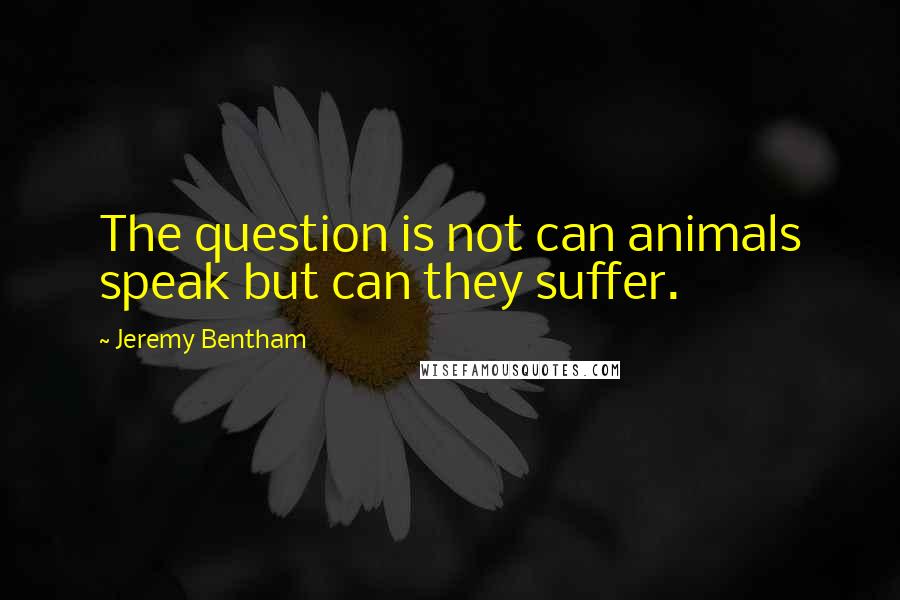 Jeremy Bentham quotes: The question is not can animals speak but can they suffer.