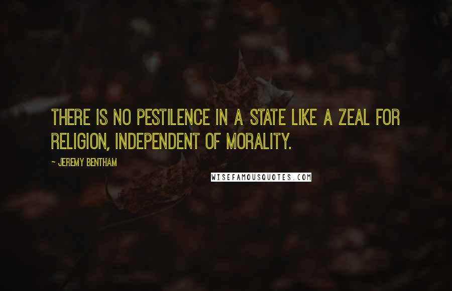 Jeremy Bentham quotes: There is no pestilence in a state like a zeal for religion, independent of morality.