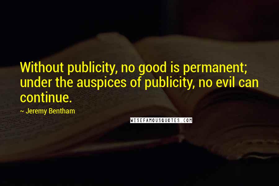 Jeremy Bentham quotes: Without publicity, no good is permanent; under the auspices of publicity, no evil can continue.