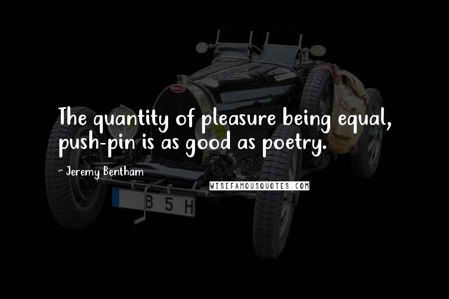 Jeremy Bentham quotes: The quantity of pleasure being equal, push-pin is as good as poetry.