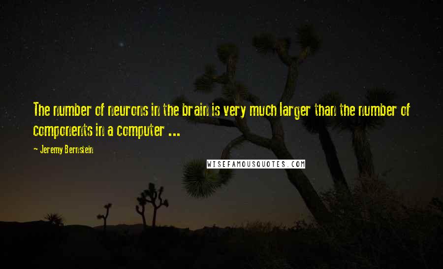 Jeremy Bernstein quotes: The number of neurons in the brain is very much larger than the number of components in a computer ...