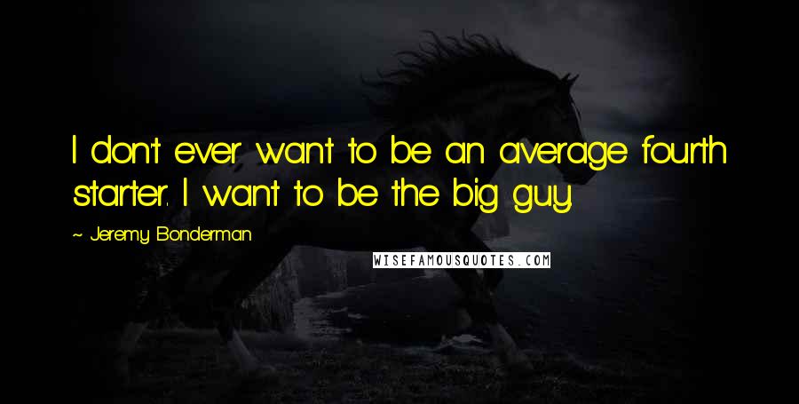 Jeremy Bonderman quotes: I don't ever want to be an average fourth starter. I want to be the big guy.