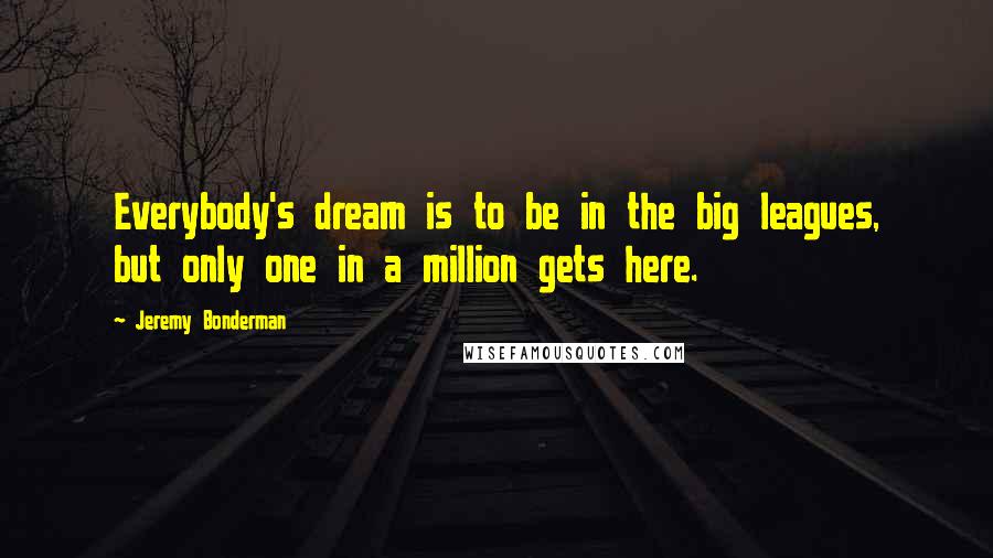 Jeremy Bonderman quotes: Everybody's dream is to be in the big leagues, but only one in a million gets here.