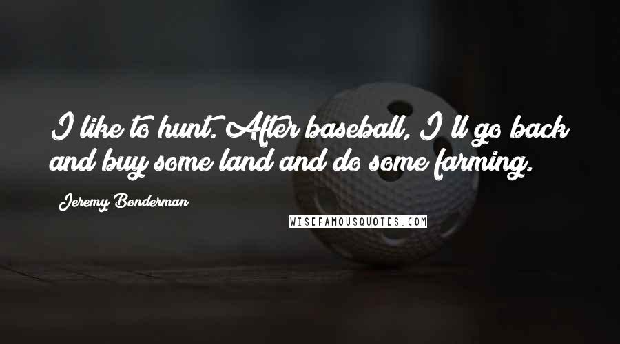 Jeremy Bonderman quotes: I like to hunt. After baseball, I'll go back and buy some land and do some farming.